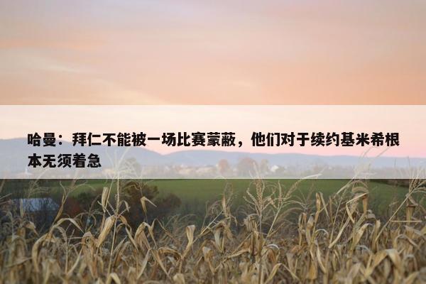 哈曼：拜仁不能被一场比赛蒙蔽，他们对于续约基米希根本无须着急