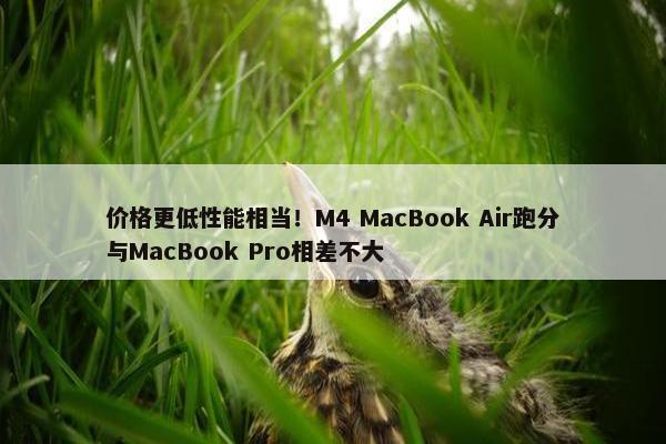 价格更低性能相当！M4 MacBook Air跑分与MacBook Pro相差不大