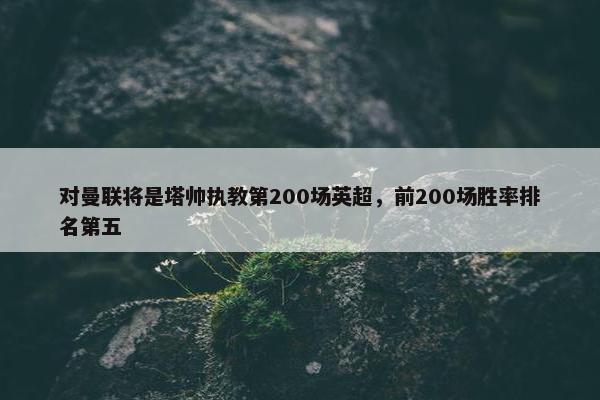 对曼联将是塔帅执教第200场英超，前200场胜率排名第五