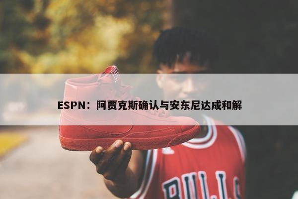 ESPN：阿贾克斯确认与安东尼达成和解