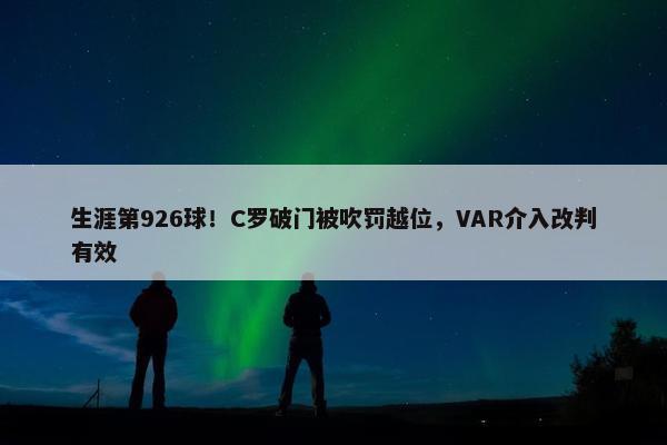 生涯第926球！C罗破门被吹罚越位，VAR介入改判有效