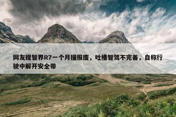 网友提智界R7一个月撞报废，吐槽智驾不完善，自称行驶中解开安全带