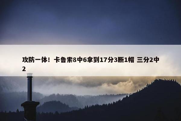 攻防一体！卡鲁索8中6拿到17分3断1帽 三分2中2