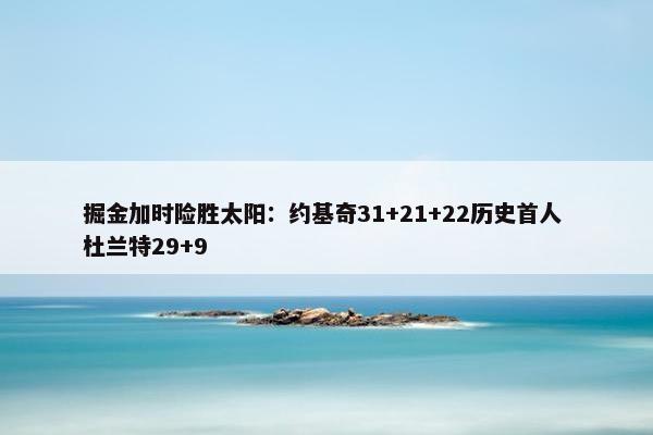 掘金加时险胜太阳：约基奇31+21+22历史首人 杜兰特29+9