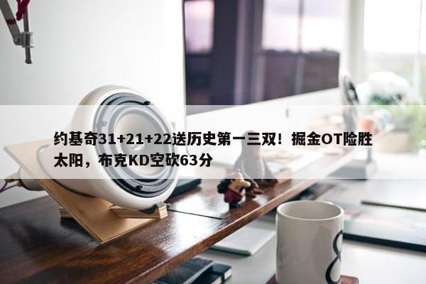 约基奇31+21+22送历史第一三双！掘金OT险胜太阳，布克KD空砍63分