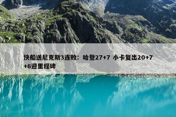 快船送尼克斯3连败：哈登27+7 小卡复出20+7+6迎里程碑