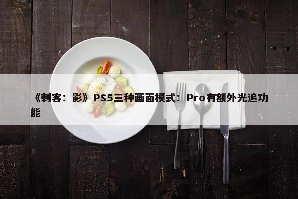 《刺客：影》PS5三种画面模式：Pro有额外光追功能