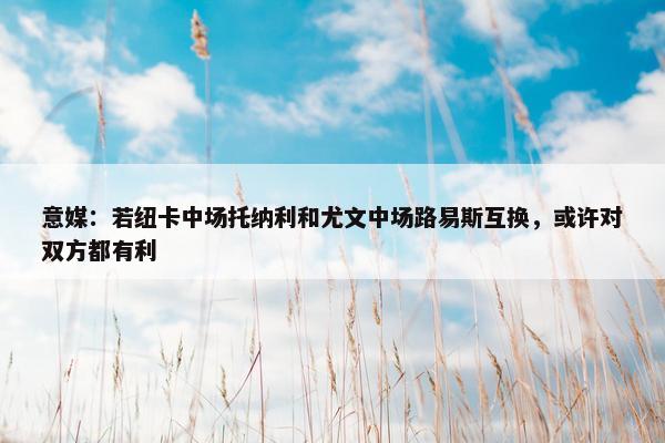 意媒：若纽卡中场托纳利和尤文中场路易斯互换，或许对双方都有利