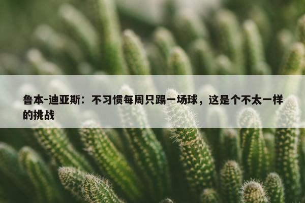 鲁本-迪亚斯：不习惯每周只踢一场球，这是个不太一样的挑战