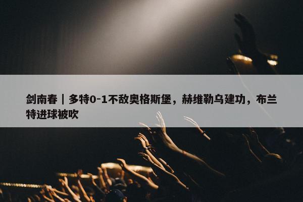 剑南春｜多特0-1不敌奥格斯堡，赫维勒乌建功，布兰特进球被吹