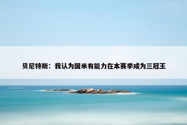 贝尼特斯：我认为国米有能力在本赛季成为三冠王