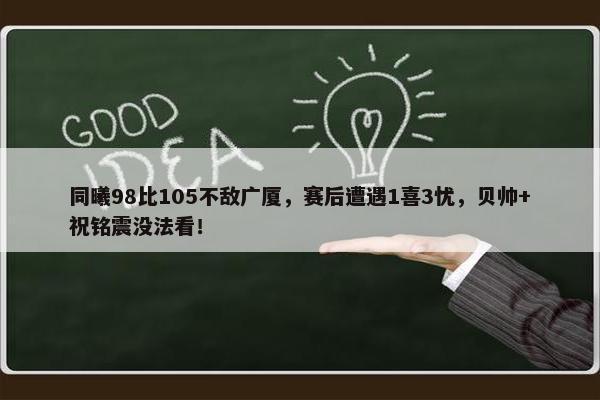 同曦98比105不敌广厦，赛后遭遇1喜3忧，贝帅+祝铭震没法看！