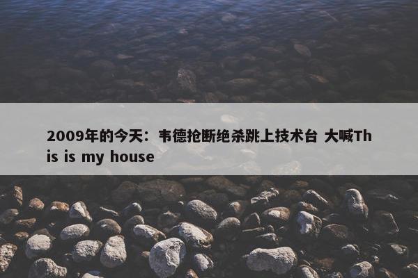 2009年的今天：韦德抢断绝杀跳上技术台 大喊This is my house