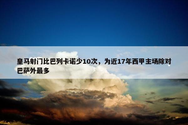 皇马射门比巴列卡诺少10次，为近17年西甲主场除对巴萨外最多