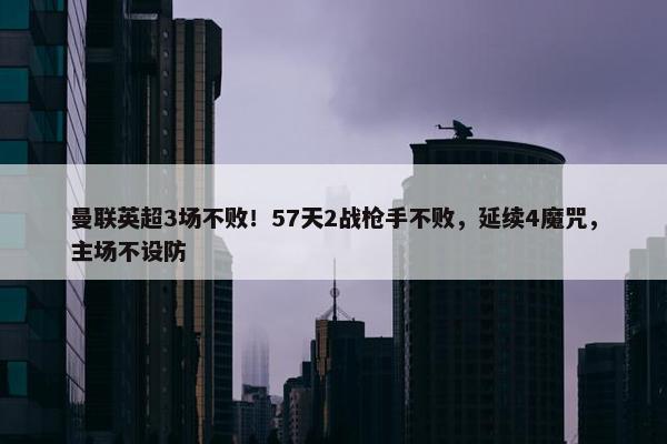 曼联英超3场不败！57天2战枪手不败，延续4魔咒，主场不设防