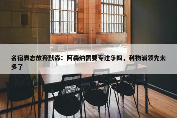 名宿表态放弃默森：阿森纳需要专注争四，利物浦领先太多了