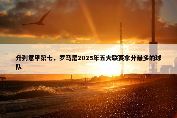 升到意甲第七，罗马是2025年五大联赛拿分最多的球队