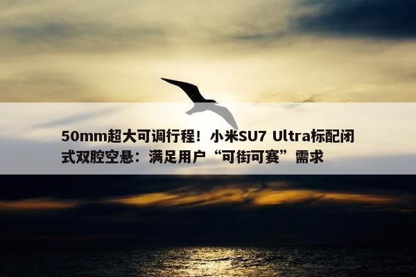 50mm超大可调行程！小米SU7 Ultra标配闭式双腔空悬：满足用户“可街可赛”需求