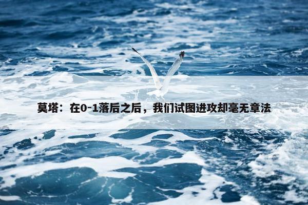 莫塔：在0-1落后之后，我们试图进攻却毫无章法