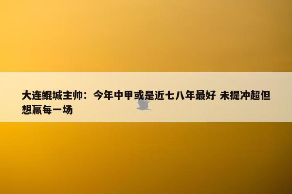 大连鲲城主帅：今年中甲或是近七八年最好 未提冲超但想赢每一场