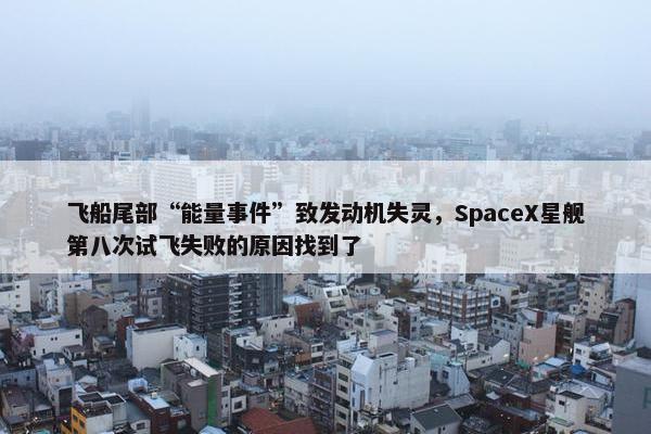 飞船尾部“能量事件”致发动机失灵，SpaceX星舰第八次试飞失败的原因找到了