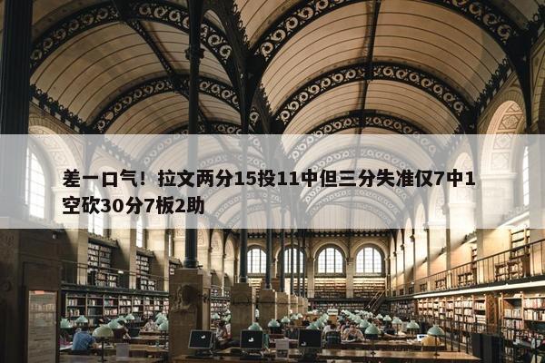 差一口气！拉文两分15投11中但三分失准仅7中1 空砍30分7板2助