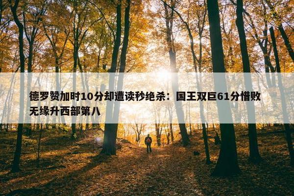 德罗赞加时10分却遭读秒绝杀：国王双巨61分惜败 无缘升西部第八