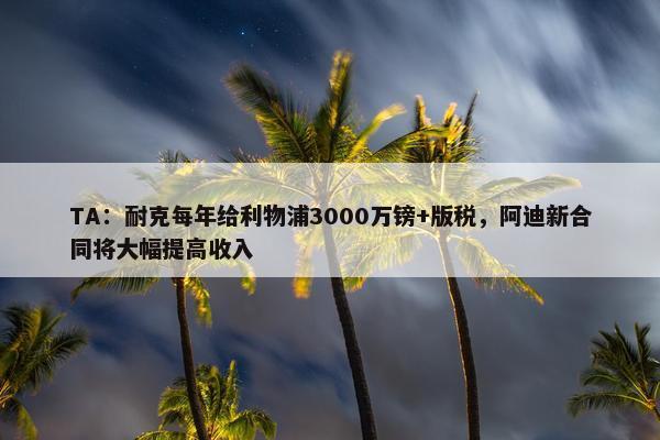 TA：耐克每年给利物浦3000万镑+版税，阿迪新合同将大幅提高收入