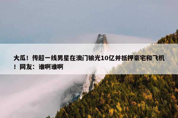 大瓜！传超一线男星在澳门输光10亿并抵押豪宅和飞机！网友：谁啊谁啊