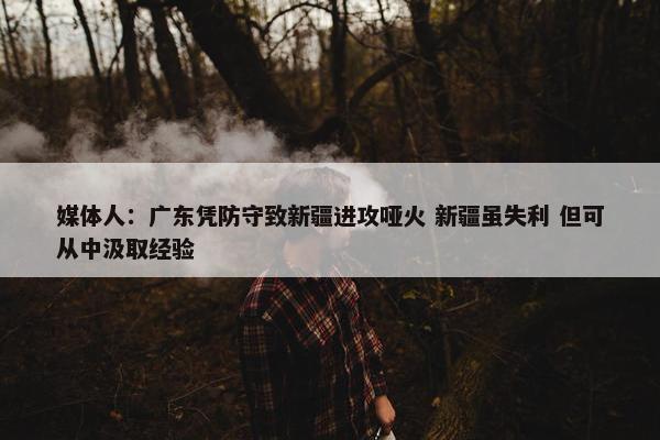 媒体人：广东凭防守致新疆进攻哑火 新疆虽失利 但可从中汲取经验