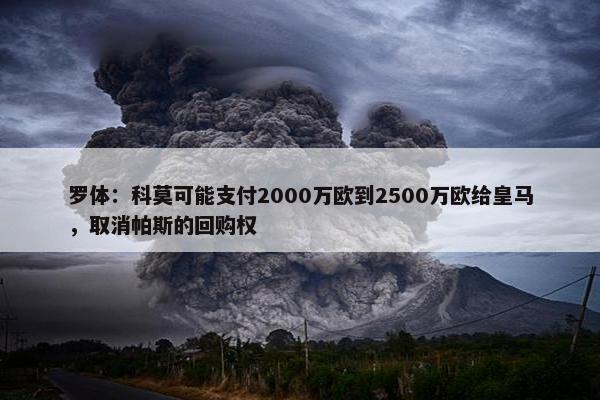 罗体：科莫可能支付2000万欧到2500万欧给皇马，取消帕斯的回购权