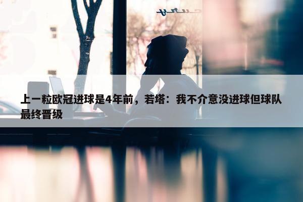 上一粒欧冠进球是4年前，若塔：我不介意没进球但球队最终晋级