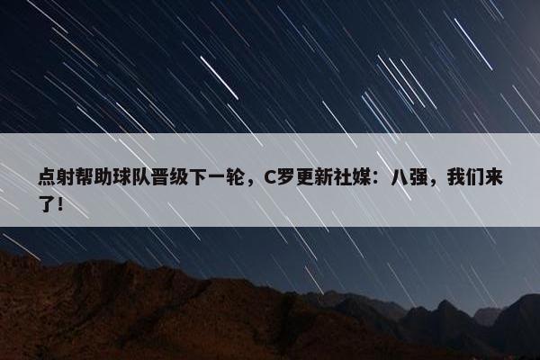 点射帮助球队晋级下一轮，C罗更新社媒：八强，我们来了！