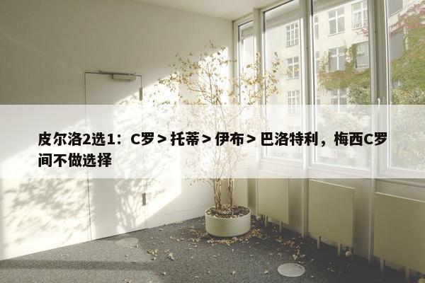 皮尔洛2选1：C罗＞托蒂＞伊布＞巴洛特利，梅西C罗间不做选择