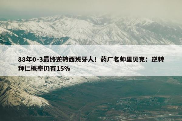 88年0-3最终逆转西班牙人！药厂名帅里贝克：逆转拜仁概率仍有15%