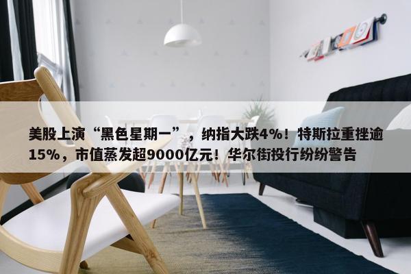 美股上演“黑色星期一”，纳指大跌4%！特斯拉重挫逾15%，市值蒸发超9000亿元！华尔街投行纷纷警告