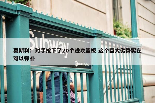 莫斯利：对手抢下了20个进攻篮板 这个巨大劣势实在难以弥补