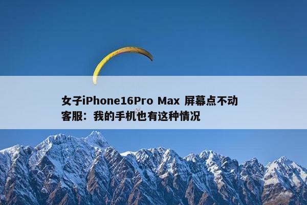 女子iPhone16Pro Max 屏幕点不动  客服：我的手机也有这种情况