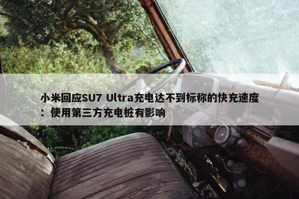 小米回应SU7 Ultra充电达不到标称的快充速度：使用第三方充电桩有影响