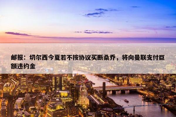 邮报：切尔西今夏若不按协议买断桑乔，将向曼联支付巨额违约金