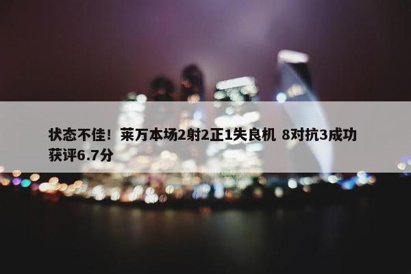 状态不佳！莱万本场2射2正1失良机 8对抗3成功 获评6.7分