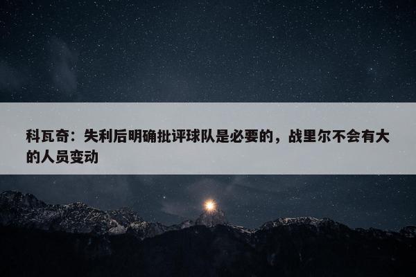 科瓦奇：失利后明确批评球队是必要的，战里尔不会有大的人员变动