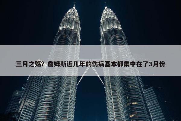 三月之殇？詹姆斯近几年的伤病基本都集中在了3月份