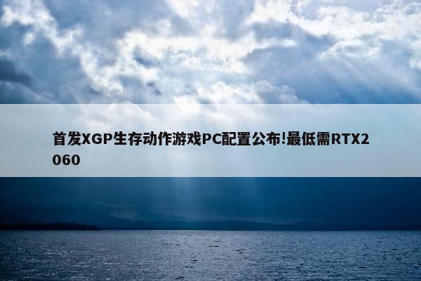 首发XGP生存动作游戏PC配置公布!最低需RTX2060