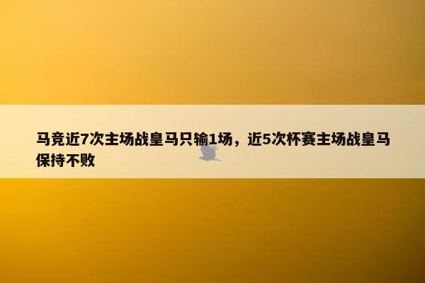 马竞近7次主场战皇马只输1场，近5次杯赛主场战皇马保持不败