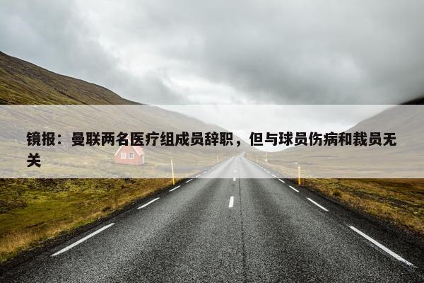 镜报：曼联两名医疗组成员辞职，但与球员伤病和裁员无关