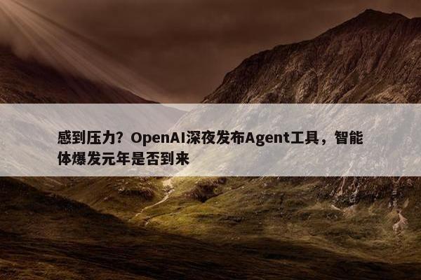 感到压力？OpenAI深夜发布Agent工具，智能体爆发元年是否到来