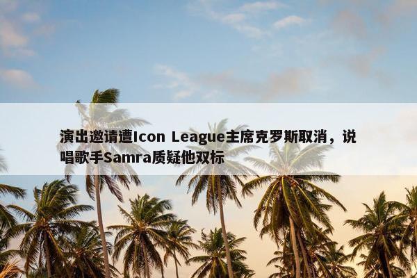 演出邀请遭Icon League主席克罗斯取消，说唱歌手Samra质疑他双标