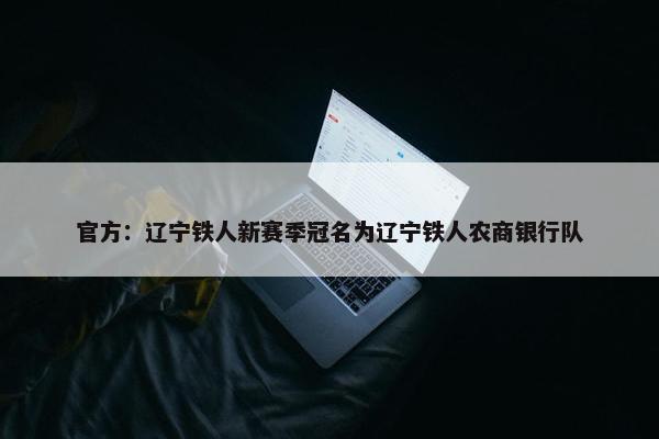 官方：辽宁铁人新赛季冠名为辽宁铁人农商银行队