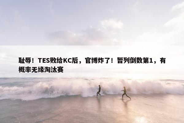 耻辱！TES败给KC后，官博炸了！暂列倒数第1，有概率无缘淘汰赛